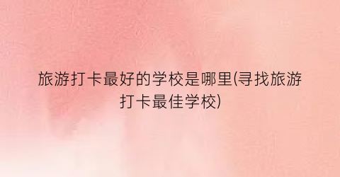 旅游打卡最好的学校是哪里(寻找旅游打卡最佳学校)