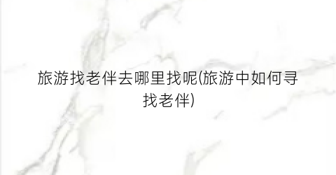旅游找老伴去哪里找呢(旅游中如何寻找老伴)