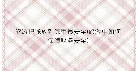 旅游把钱放到哪里最安全(旅游中如何保障财务安全)