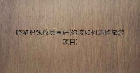 旅游把钱放哪里好(你该如何选购旅游项目)