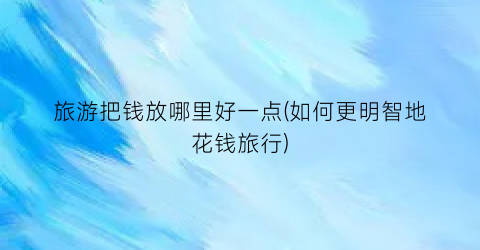 旅游把钱放哪里好一点(如何更明智地花钱旅行)