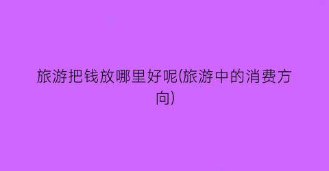 旅游把钱放哪里好呢(旅游中的消费方向)