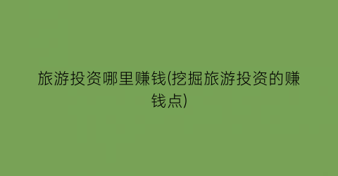 旅游投资哪里赚钱(挖掘旅游投资的赚钱点)