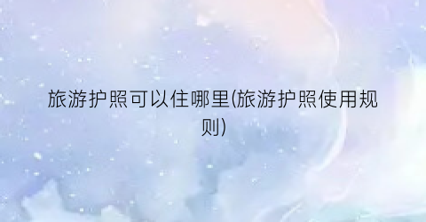 旅游护照可以住哪里(旅游护照使用规则)