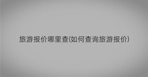 旅游报价哪里查(如何查询旅游报价)