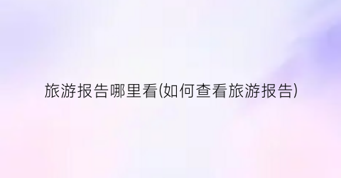 旅游报告哪里看(如何查看旅游报告)
