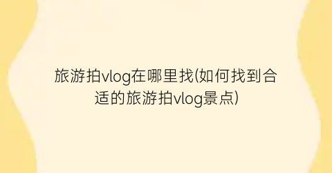 旅游拍vlog在哪里找(如何找到合适的旅游拍vlog景点)
