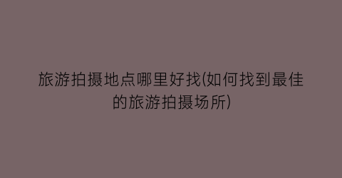 旅游拍摄地点哪里好找(如何找到最佳的旅游拍摄场所)
