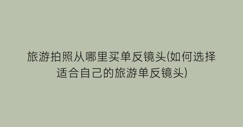 旅游拍照从哪里买单反镜头(如何选择适合自己的旅游单反镜头)