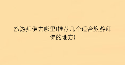 旅游拜佛去哪里(推荐几个适合旅游拜佛的地方)