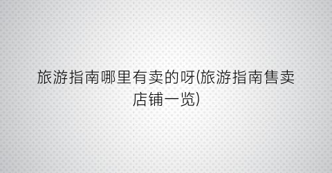 旅游指南哪里有卖的呀(旅游指南售卖店铺一览)