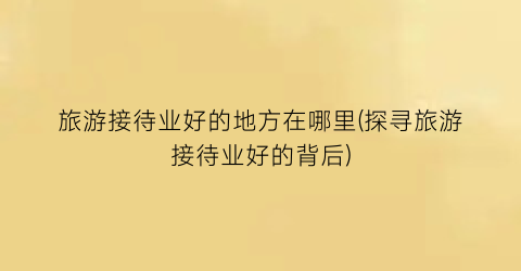 旅游接待业好的地方在哪里(探寻旅游接待业好的背后)