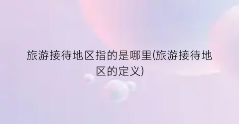 旅游接待地区指的是哪里(旅游接待地区的定义)