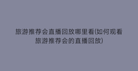 旅游推荐会直播回放哪里看(如何观看旅游推荐会的直播回放)