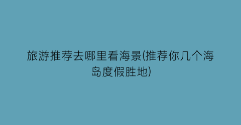 旅游推荐去哪里看海景(推荐你几个海岛度假胜地)