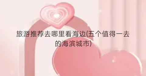 旅游推荐去哪里看海边(五个值得一去的海滨城市)