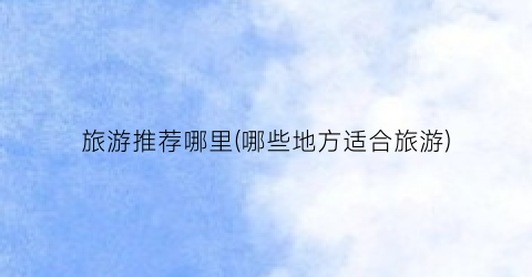 旅游推荐哪里(哪些地方适合旅游)