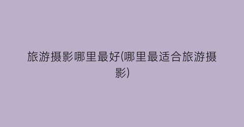 旅游摄影哪里最好(哪里最适合旅游摄影)