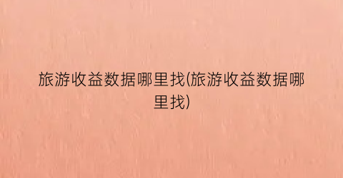 旅游收益数据哪里找(旅游收益数据哪里找)