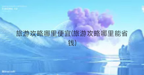 旅游攻略哪里便宜(旅游攻略哪里能省钱)