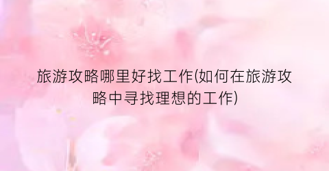 旅游攻略哪里好找工作(如何在旅游攻略中寻找理想的工作)