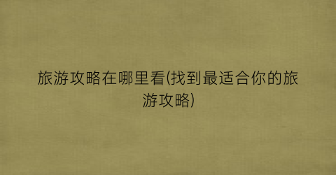旅游攻略在哪里看(找到最适合你的旅游攻略)