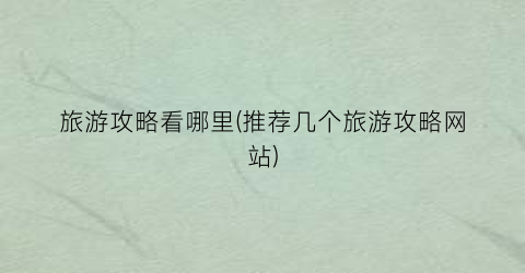 旅游攻略看哪里(推荐几个旅游攻略网站)