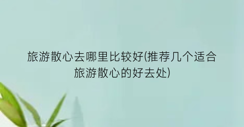 旅游散心去哪里比较好(推荐几个适合旅游散心的好去处)