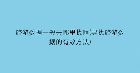 旅游数据一般去哪里找啊(寻找旅游数据的有效方法)