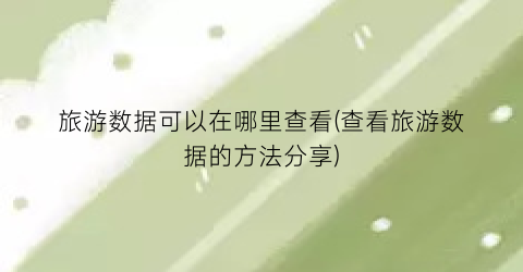 旅游数据可以在哪里查看(查看旅游数据的方法分享)