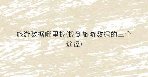 旅游数据哪里找(找到旅游数据的三个途径)