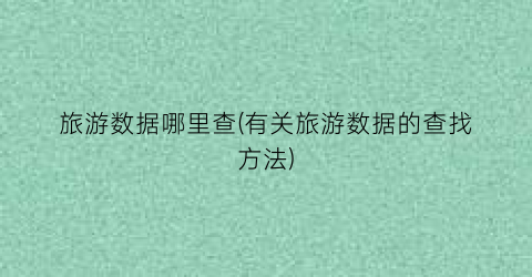 旅游数据哪里查(有关旅游数据的查找方法)