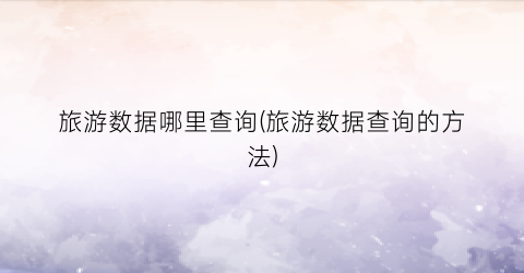 旅游数据哪里查询(旅游数据查询的方法)