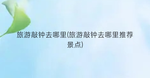 旅游敲钟去哪里(旅游敲钟去哪里推荐景点)