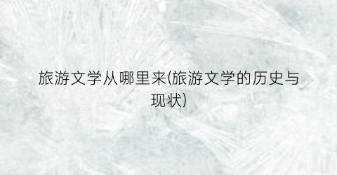 旅游文学从哪里来(旅游文学的历史与现状)