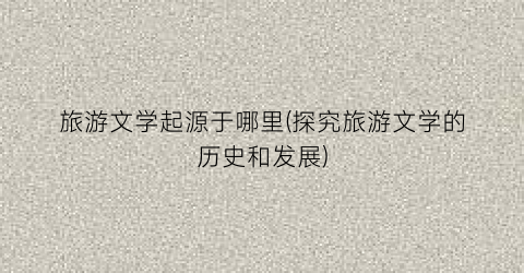 旅游文学起源于哪里(探究旅游文学的历史和发展)