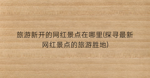 旅游新开的网红景点在哪里(探寻最新网红景点的旅游胜地)