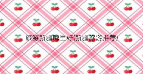 旅游新疆哪里好(新疆旅游推荐)