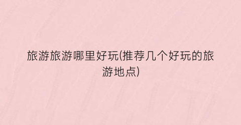 旅游旅游哪里好玩(推荐几个好玩的旅游地点)