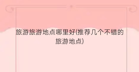 旅游旅游地点哪里好(推荐几个不错的旅游地点)
