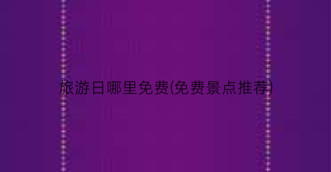 旅游日哪里免费(免费景点推荐)