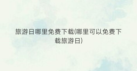 旅游日哪里免费下载(哪里可以免费下载旅游日)