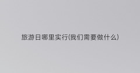 旅游日哪里实行(我们需要做什么)