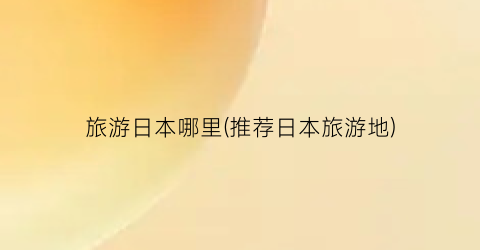 旅游日本哪里(推荐日本旅游地)