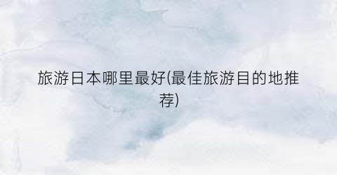旅游日本哪里最好(最佳旅游目的地推荐)