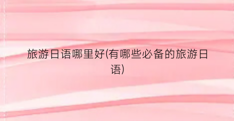 旅游日语哪里好(有哪些必备的旅游日语)