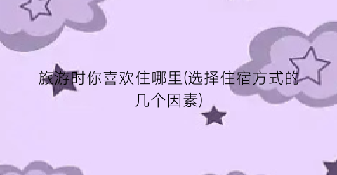 旅游时你喜欢住哪里(选择住宿方式的几个因素)