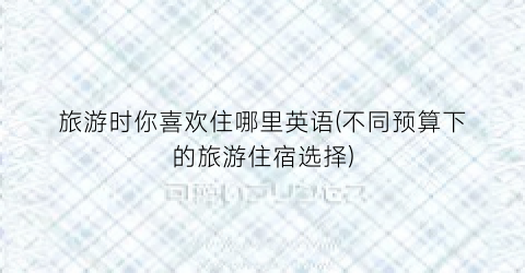 旅游时你喜欢住哪里英语(不同预算下的旅游住宿选择)