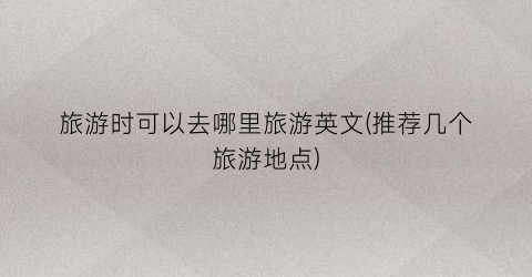 旅游时可以去哪里旅游英文(推荐几个旅游地点)