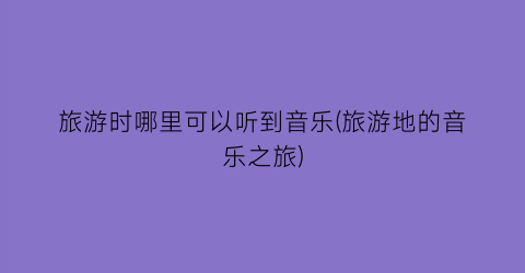 旅游时哪里可以听到音乐(旅游地的音乐之旅)